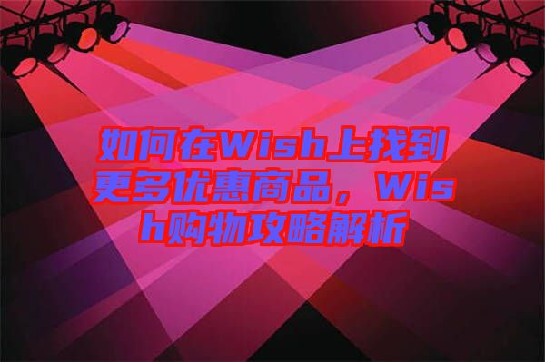 如何在Wish上找到更多優(yōu)惠商品，Wish購物攻略解析