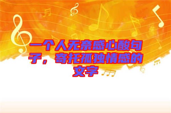 一個(gè)人無奈感心酸句子，寄托孤獨(dú)情感的文字