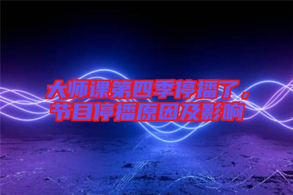 大師課第四季停播了，節(jié)目停播原因及影響