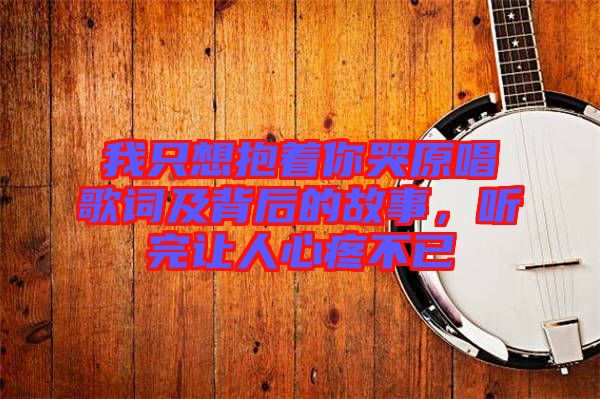 我只想抱著你哭原唱歌詞及背后的故事，聽完讓人心疼不已