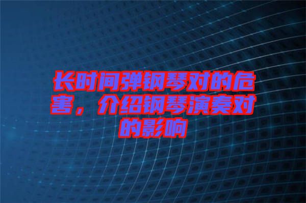 長(zhǎng)時(shí)間彈鋼琴對(duì)的危害，介紹鋼琴演奏對(duì)的影響