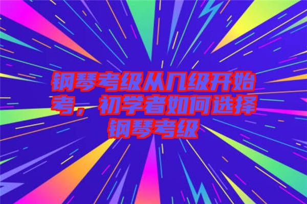 鋼琴考級從幾級開始考，初學(xué)者如何選擇鋼琴考級
