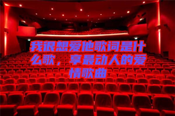 我很想愛(ài)他歌詞是什么歌，享最動(dòng)人的愛(ài)情歌曲
