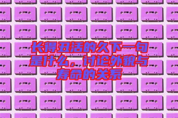 長得丑活的久下一句是什么，討論外貌與壽命的關系