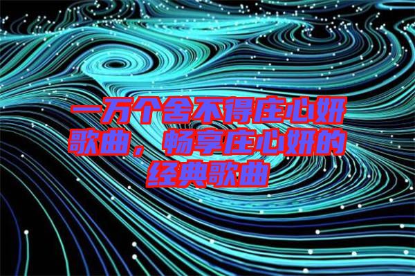 一萬個舍不得莊心妍歌曲，暢享莊心妍的經(jīng)典歌曲