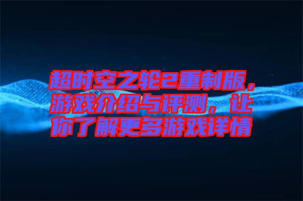 超時(shí)空之輪2重制版，游戲介紹與評(píng)測(cè)，讓你了解更多游戲詳情