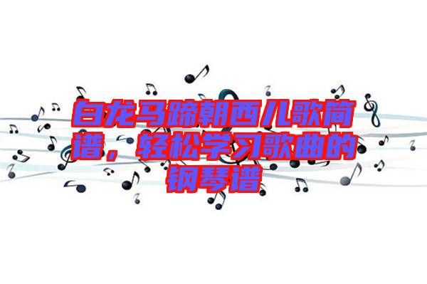 白龍馬蹄朝西兒歌簡譜，輕松學(xué)習(xí)歌曲的鋼琴譜
