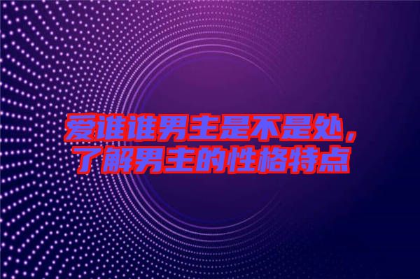 愛誰誰男主是不是處，了解男主的性格特點(diǎn)