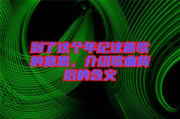 到了這個年紀這首歌的意思，介紹歌曲背后的含義