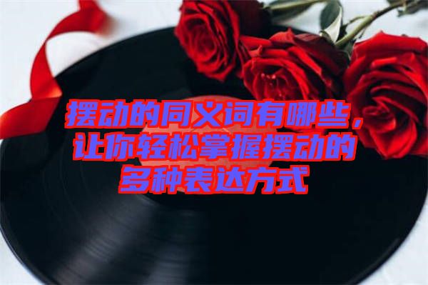 擺動的同義詞有哪些，讓你輕松掌握擺動的多種表達(dá)方式