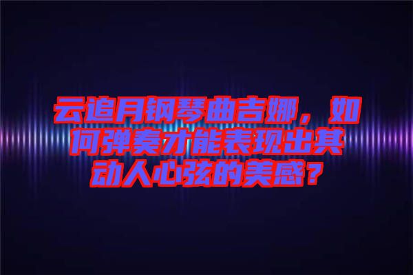 云追月鋼琴曲吉娜，如何彈奏才能表現出其動人心弦的美感？