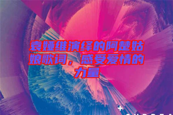 袁婭維演繹的阿楚姑娘歌詞，感受愛情的力量