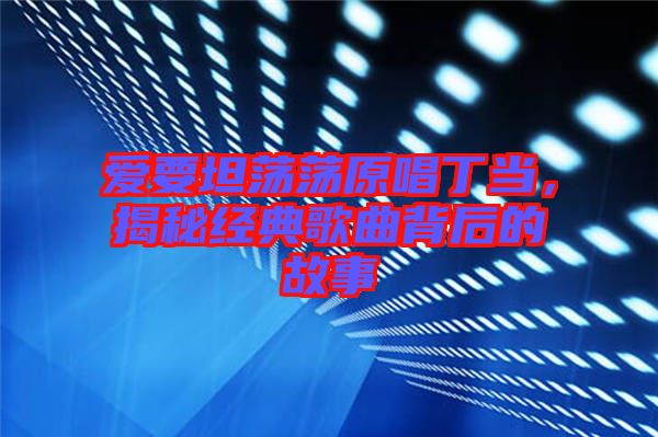 愛要坦蕩蕩原唱丁當(dāng)，揭秘經(jīng)典歌曲背后的故事