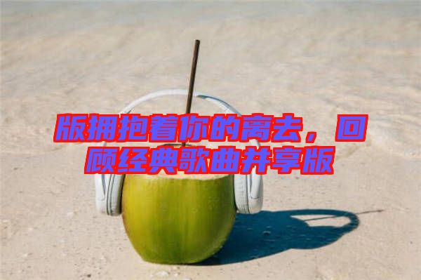 版擁抱著你的離去，回顧經(jīng)典歌曲并享版