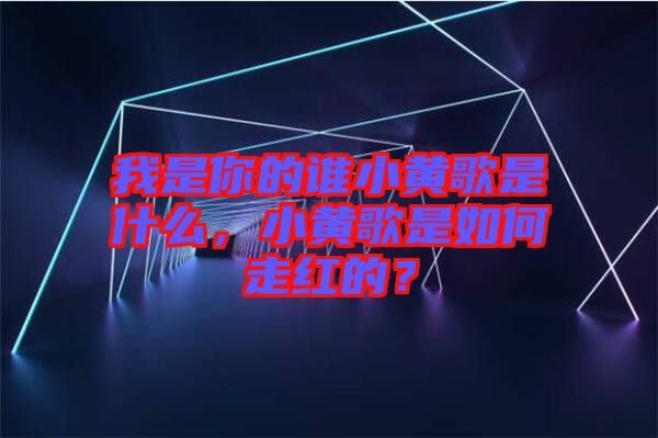 我是你的誰(shuí)小黃歌是什么，小黃歌是如何走紅的？