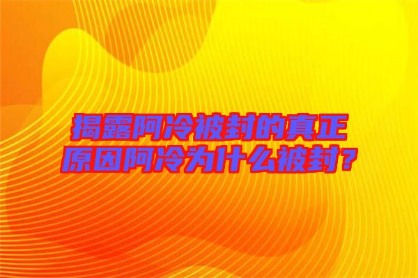 揭露阿冷被封的真正原因阿冷為什么被封？