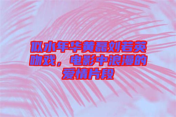 似水年華黃磊劉若英吻戲，電影中浪漫的愛(ài)情片段