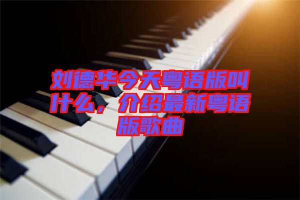 劉德華今天粵語版叫什么，介紹最新粵語版歌曲