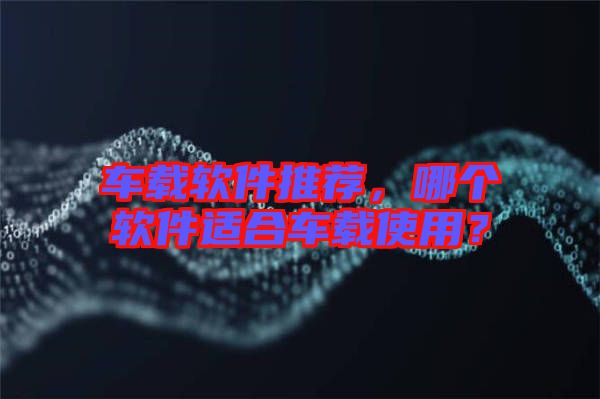 車載軟件推薦，哪個軟件適合車載使用？