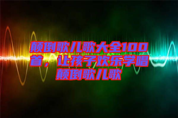 顛倒歌兒歌大全100首，讓孩子歡樂(lè)學(xué)唱顛倒歌兒歌