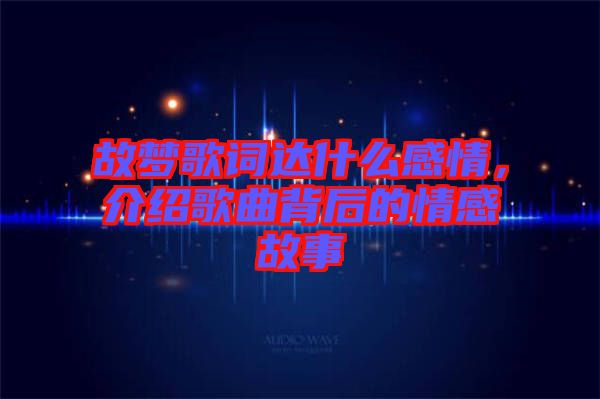 故夢歌詞達(dá)什么感情，介紹歌曲背后的情感故事