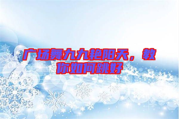 廣場(chǎng)舞九九艷陽天，教你如何跳好