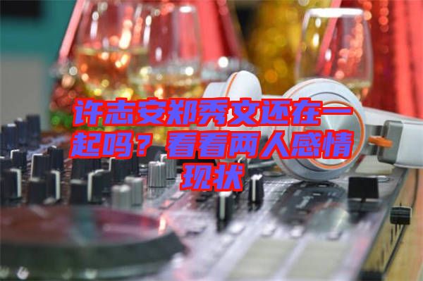 許志安鄭秀文還在一起嗎？看看兩人感情現(xiàn)狀