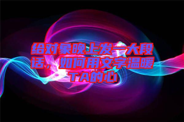 給對象晚上發(fā)一大段話，如何用文字溫暖TA的心
