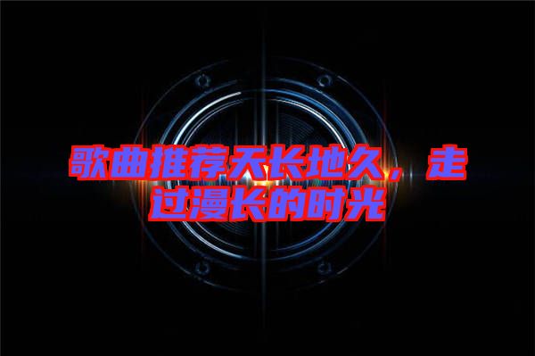歌曲推薦天長地久，走過漫長的時光