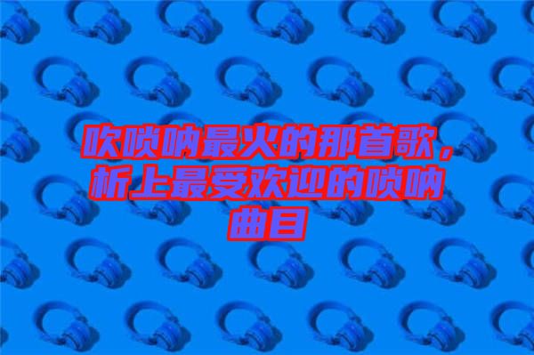 吹嗩吶最火的那首歌，析上最受歡迎的嗩吶曲目