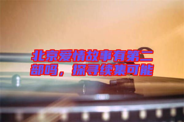 北京愛(ài)情故事有第二部嗎，探尋續(xù)集可能