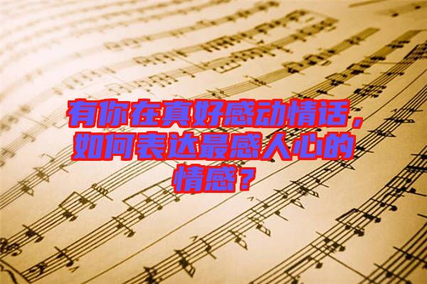 有你在真好感動(dòng)情話，如何表達(dá)最感人心的情感？