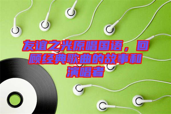 友誼之光原唱國語，回顧經典歌曲的故事和演唱者