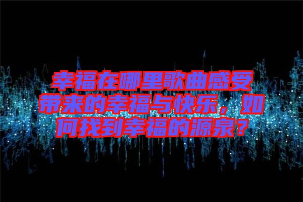幸福在哪里歌曲感受帶來的幸福與快樂，如何找到幸福的源泉？