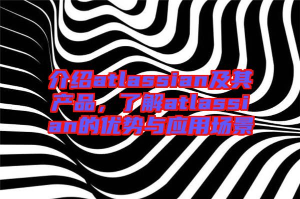 介紹atlassian及其產(chǎn)品，了解atlassian的優(yōu)勢(shì)與應(yīng)用場景