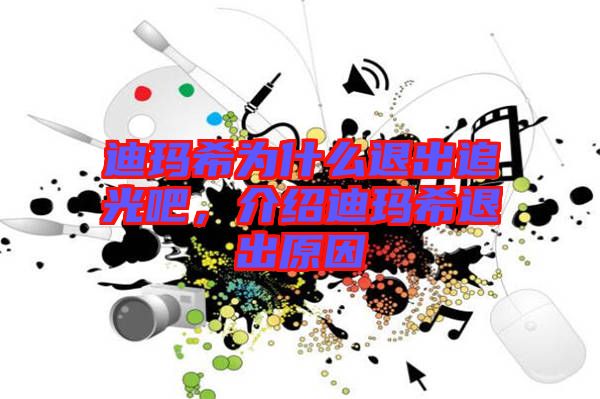 迪瑪希為什么退出追光吧，介紹迪瑪希退出原因