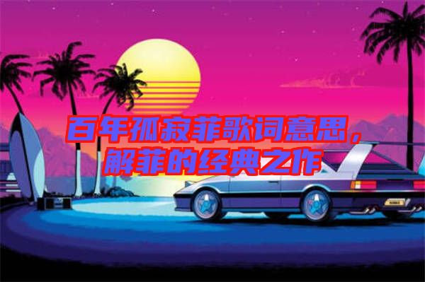 百年孤寂菲歌詞意思，解菲的經(jīng)典之作