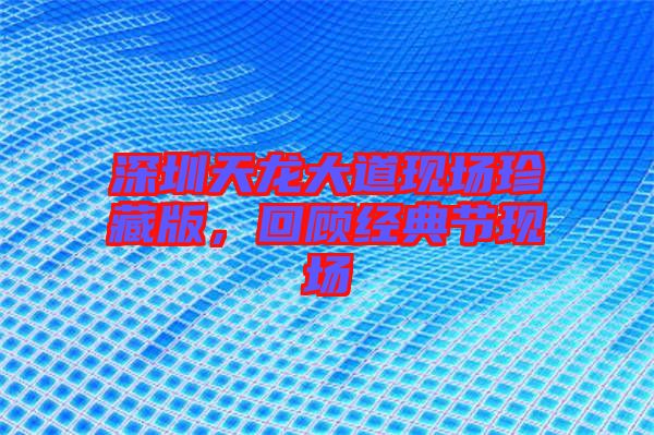 深圳天龍大道現(xiàn)場珍藏版，回顧經典節(jié)現(xiàn)場