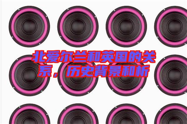 北愛爾蘭和英國的關(guān)系，歷史背景和析