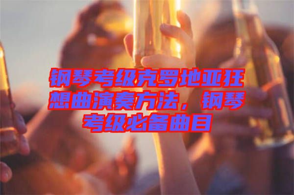 鋼琴考級克羅地亞狂想曲演奏方法，鋼琴考級必備曲目