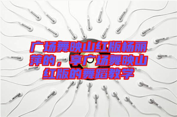 廣場(chǎng)舞映山紅版楊麗萍的，享廣場(chǎng)舞映山紅版的舞蹈教學(xué)