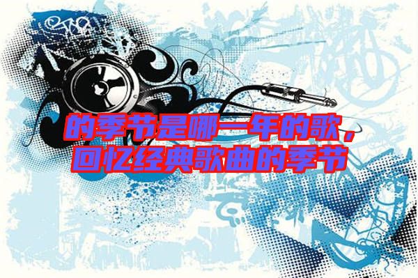 的季節(jié)是哪一年的歌，回憶經(jīng)典歌曲的季節(jié)