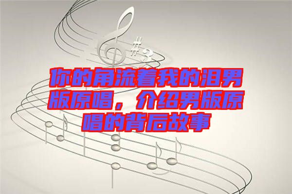 你的角流著我的淚男版原唱，介紹男版原唱的背后故事