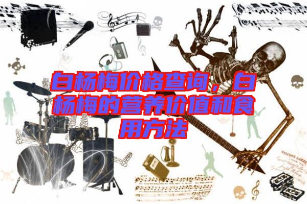 白楊梅價格查詢，白楊梅的營養(yǎng)價值和食用方法