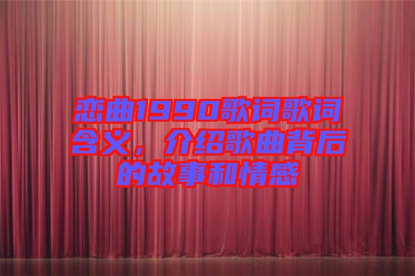 戀曲1990歌詞歌詞含義，介紹歌曲背后的故事和情感