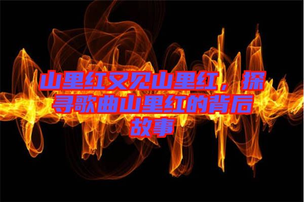 山里紅又見山里紅，探尋歌曲山里紅的背后故事