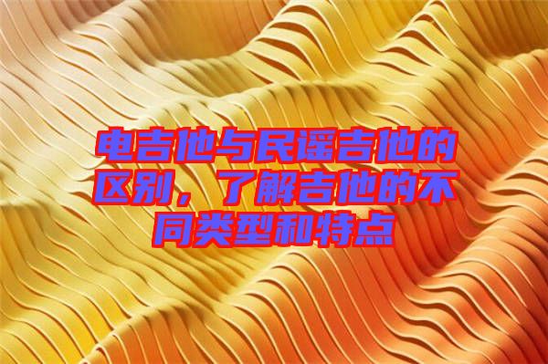 電吉他與民謠吉他的區(qū)別，了解吉他的不同類型和特點