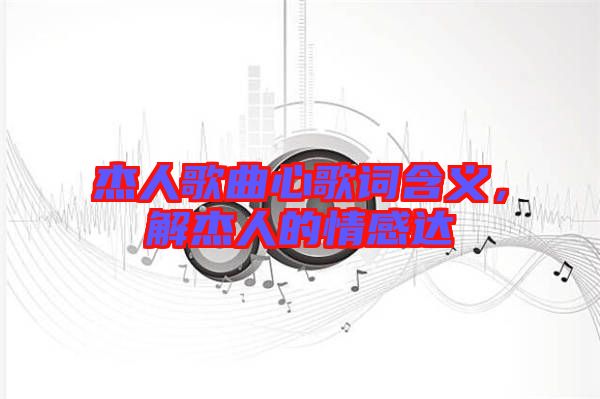 杰人歌曲心歌詞含義，解杰人的情感達