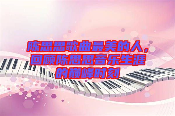 陳思思歌曲最美的人，回顧陳思思音樂生涯的巔峰時刻