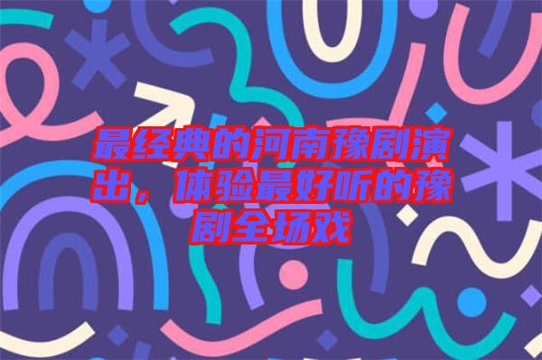 最經(jīng)典的河南豫劇演出，體驗(yàn)最好聽(tīng)的豫劇全場(chǎng)戲